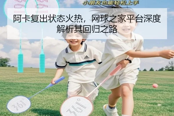 阿卡复出状态火热，网球之家平台深度解析其回归之路