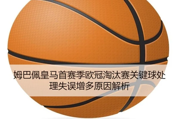 姆巴佩皇马首赛季欧冠淘汰赛关键球处理失误增多原因解析